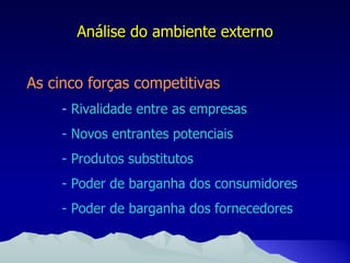 Análise do ambiente externo As cinco forças competitivas -   Rivalidade entre as empresas - Novos entrantes potenciais - Produtos substitutos - Poder de barganha dos consumidores - Poder de barganha dos fornecedores 