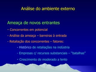 Análise do ambiente externo Ameaça de novos entrantes -   Concorrentes em potencial - Análise da ameaça – barreiras à entrada - Retaliação dos concorrentes – fatores: - Histórico  de retaliações na indústria - Empresas c/ recursos substanciais – “batalhas” -  Crescimento de moderado a lento 