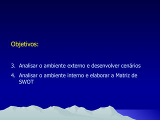 Objetivos: Analisar o ambiente externo e desenvolver cenários Analisar o ambiente interno e elaborar a Matriz de SWOT 