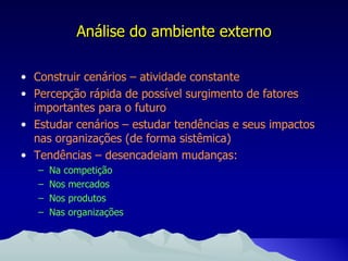 Construir cenários – atividade constante Percepção rápida de possível surgimento de fatores importantes para o futuro Estudar cenários – estudar tendências e seus impactos nas organizações (de forma sistêmica) Tendências – desencadeiam mudanças: Na competição Nos mercados Nos produtos Nas organizações Análise do ambiente externo 