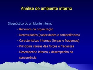Análise do ambiente interno Diagnóstico do ambiente interno: - Recursos da organização - Necessidades (capacidades e competências) - Características internas (forças e fraquezas) - Principais causas das forças e fraquezas - Desempenho interno x desempenho da    concorrência 