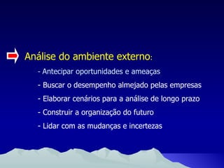 Análise do ambiente externo : -  Antecipar oportunidades e ameaças - Buscar o desempenho almejado pelas empresas - Elaborar cenários para a análise de longo prazo - Construir a organização do futuro - Lidar com as mudanças e incertezas 