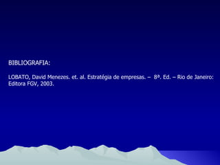 BIBLIOGRAFIA: LOBATO, David Menezes. et. al. Estratégia de empresas. –  8ª. Ed. – Rio de Janeiro: Editora FGV, 2003.  