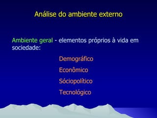 Análise do ambiente externo Ambiente geral  - elementos próprios à vida em sociedade: Demográfico Econômico Sóciopolítico Tecnológico 
