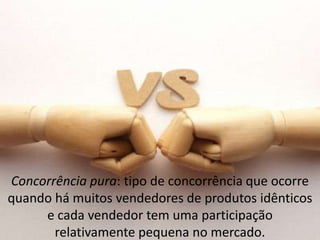 Concorrência pura: tipo de concorrência que ocorre
quando há muitos vendedores de produtos idênticos
e cada vendedor tem uma participação
relativamente pequena no mercado.

 