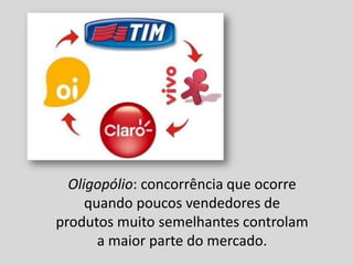Oligopólio: concorrência que ocorre
quando poucos vendedores de
produtos muito semelhantes controlam
a maior parte do mercado.

 