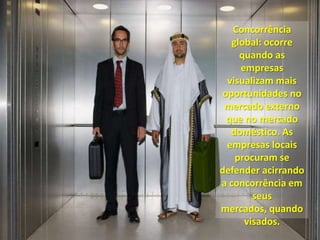 Concorrência
global: ocorre
quando as
empresas
visualizam mais
oportunidades no
mercado externo
que no mercado
doméstico. As
empresas locais
procuram se
defender acirrando
a concorrência em
seus
mercados, quando
visados.

 