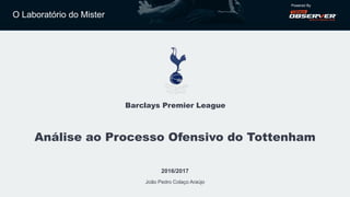 O Laboratório do Mister
Powered By
Barclays Premier League
Análise ao Processo Ofensivo do Tottenham
2016/2017
João Pedro Colaço Araújo
 