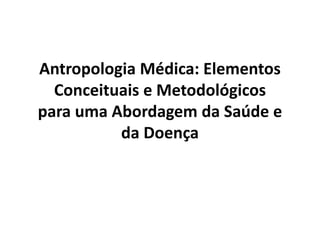 Antropologia Médica: Elementos
Conceituais e Metodológicos
para uma Abordagem da Saúde e
da Doença
 
