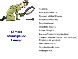 Câmara Municipal de Lamego Verdinho; Educação Ambiental; Residuos sólidos Urbanos; Percursos Pedestres; Dejectos Caninos;  Qualidade da água; Parque Biológico; Espaços Verdes; Limpeza urbana; Gabinete técnico Florestal; Canil Municipal; Cemitérios do Município; Mercado Municipal; Veículos Abandonados;  Protecção civil. 