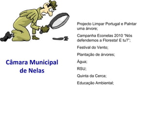 Câmara Municipal de Nelas Projecto Limpar Portugal e Palntar uma árvore; Campanha Econelas 2010 “Nós defendemos a Floresta! E tu?”; Festival do Vento; Plantação de árvores; Água; RSU; Quinta da Cerca; Educação Ambiental; 