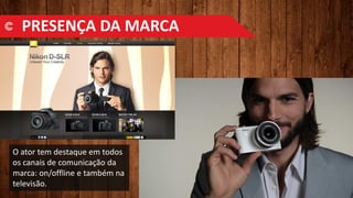 PRESENÇA DA MARCA
O ator tem destaque em todos
os canais de comunicação da
marca: on/offline e também na
televisão.
 