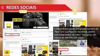 REDES SOCIAIS
A Nikon Brasil possui um grande número de
“fans” em sua Page no Facebook, porém
com baixo índice de “likes” (em geral, são
menos de 200 links por post).
 
