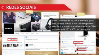 REDES SOCIAIS
Com 2 milhões de usuários a menos que a
concorrente Nikon, a marca interage com
seus fans e possui um índice médio de “likes”
na ordem de 200 a 300 por postagem.
 