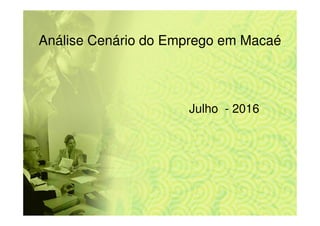Análise Cenário do Emprego em Macaé
Julho - 2016
 