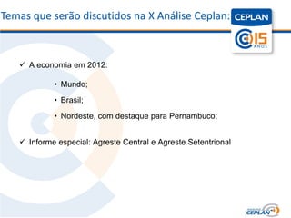 Temas que serão discutidos na X Análise Ceplan:



    A economia em 2012:

            • Mundo;
            • Brasil;
            • Nordeste, com destaque para Pernambuco;


    Informe especial: Agreste Central e Agreste Setentrional
 