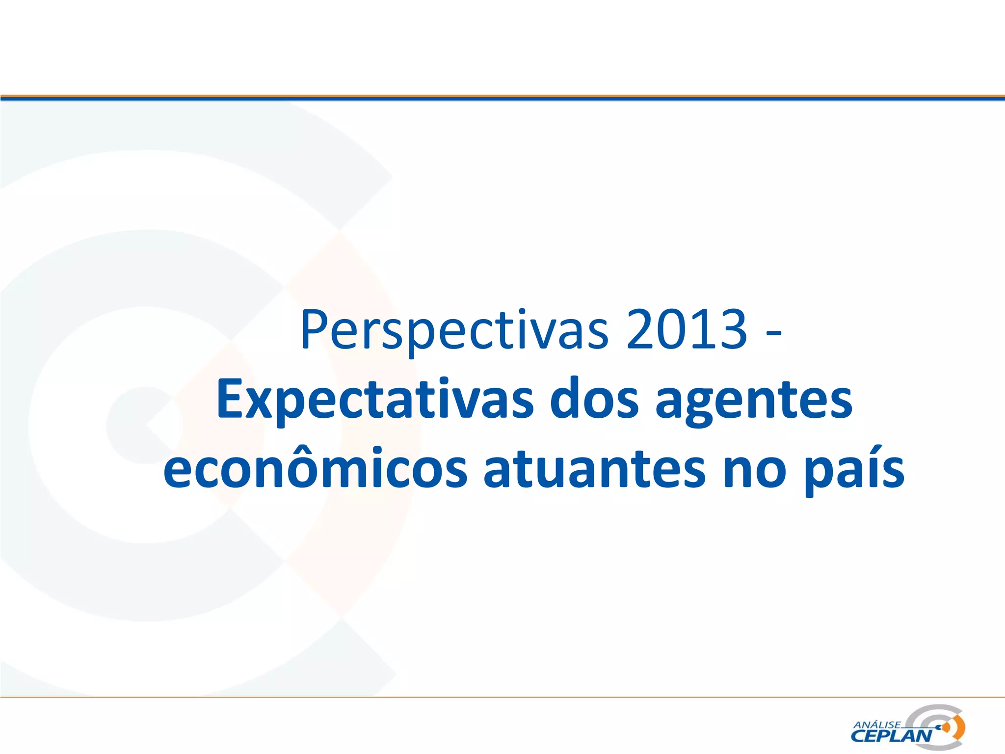 Perspectivas 2013 -
Expectativas dos agentes
econômicos atuantes no país
 