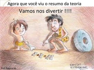 Agora que você viu o resumo da teoria Vamos nos divertir !!!! Prof. Rogério M. 