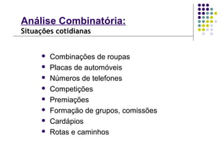  Combinações de roupas
 Placas de automóveis
 Números de telefones
 Competições
 Premiações
 Formação de grupos, comissões
 Cardápios
 Rotas e caminhos
Análise Combinatória:
Situações cotidianas
 
