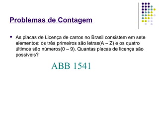 Problemas de Contagem
 As placas de Licença de carros no Brasil consistem em sete
elementos: os três primeiros são letras(A – Z) e os quatro
últimos são números(0 – 9). Quantas placas de licença são
possíveis?
 