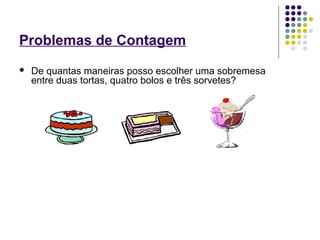  De quantas maneiras posso escolher uma sobremesa
entre duas tortas, quatro bolos e três sorvetes?
Problemas de Contagem
 