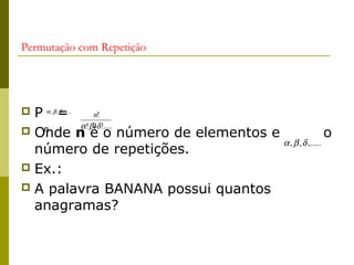 Permutação com Repetição




 P α , β ,=
           δ ,.....
                         n!
                    α ! β !δ !....
 Onde n é o número de elementos e
   n
                                                    o
                                   α , β , δ ,.....
  número de repetições.
 Ex.:
 A palavra BANANA possui quantos
  anagramas?
 