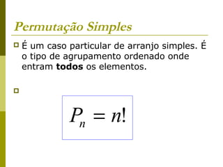 Permutação Simples
   É um caso particular de arranjo simples. É
    o tipo de agrupamento ordenado onde
    entram todos os elementos.





              Pn = n!
 