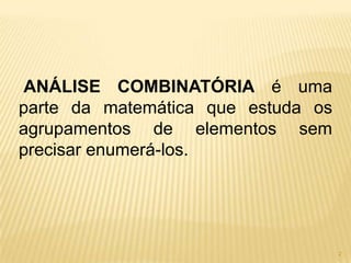 ANÁLISE COMBINATÓRIA é uma
parte da matemática que estuda os
agrupamentos de elementos sem
precisar enumerá-los.




                                    2
 