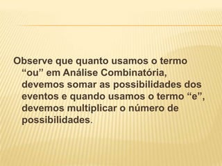 Observe que quanto usamos o termo
 “ou” em Análise Combinatória,
 devemos somar as possibilidades dos
 eventos e quando usamos o termo “e”,
 devemos multiplicar o número de
 possibilidades.
 