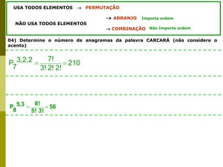 04) Determine o número de anagramas da palavra CARCARÁ (não considere o
acento)
USA TODOS ELEMENTOS  PERMUTAÇÃO
 ARRANJO
NÃO USA TODOS ELEMENTOS
 COMBINAÇÃO
Importa ordem
Não Importa ordem
210
!
2
!
2
!
3
!
7
3,2,2
7
P 

56
!
3
!
5
!
8
5,3
8
P 

 