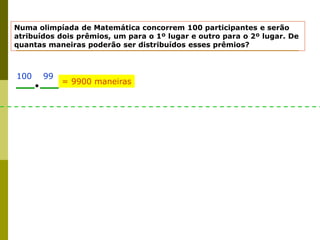 Numa olimpíada de Matemática concorrem 100 participantes e serão
atribuídos dois prêmios, um para o 1º lugar e outro para o 2º lugar. De
quantas maneiras poderão ser distribuídos esses prêmios?
99
100
= 9900 maneiras
 