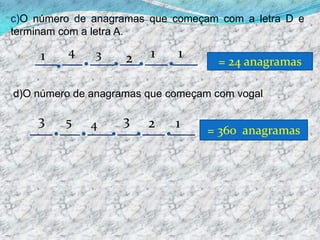 c)O número de anagramas que começam com a letra D e terminam com a letra A.411312= 24 anagramasd)O número de anagramas que começam com vogal.335214= 360  anagramas