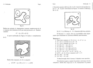 Dados um conjiiilto A, chamaremos conju.nto complementar de A
o conjiinto dos elementos de 61 qiie não pertencem a A. Simboli-
camente
A"= {w f R l w A).
A parte sombreada da Figura 1.5 indica o r:omplementai-
de A.
Fig. 1.5
Dados dois conjuntos A e B , o conjiinto
_ A n B C = { w ~ S 1 1 w ~ Ae w $ B )
i!cl-iamadoconjiinto dif~renqade A e B , i!i-epreseiitado geralmente
por A - B. A parte sarnbi.eada da Figiir-a 1.6mostra a diferença
d e A c B .
Fig. 1.6
Se B C A , a difereiiça A - I1 cr! c,hamatio,diferença própria.
O Teroerna 1, a scguii., lista. as propriedades mais impor-
tantes que relacionam os conc,eitos definidos anteriormente.
Teorema 1.
I . PW~L10d0 roi~jiiritoA c fl,A u 4 = A , A n (fi = 4.
S. A C B sc! e soineiite se A U I3 = B .
3. A C R se c sornenlcl se A í l B = A.
4. A U ( B W C ) ( A U 1 i ) U C .
5. A n ( r 3 n c ) ( A n ~ ) n c .
6. A n (13 U C ) = (A n B ) u ( A nc).
7. A u ( B n C ) = (Au13)n(ALJC).
8, A UA': = R, A n A" = 4, @ = (1, s/''= s.
9. (AC)' = A: A C B se e soineiitc se BC:C A".
10. ( Au B ) ~- Ac n ~ 3 ~ .
11. ( A n 13)': = Ac u Bc.
h denionstr-aqão deste tcorema 6 deixada c:omo exercício.
Ii~trodusirnosagora a noqão ( 1 ~procluto c-artcsianodc dois
con.iuiitos. Dados dois c.oiljiintos A c H. chamr-li-emos de prnduto
 