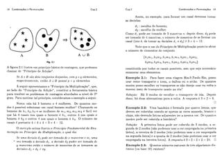 18 Combinações e Permutações Cap.2 Combinações e Permutações 10
Fig. 2.1
A u B
A figura 2.1 ilustra iim princípio básico de co~ltageni,que podemos
chamar dc "Principio de Adição":
Se A e B são dois conjun,tos disjuntos, com p e q elementos,
respectivnmenf,e,entko A U B possui p +(I elementos.
A scguir apresentamos o "Principio da Multiplicaqão", que,
ao lado do "Princípio da Adiqão", constitiii a ferramenta básica
para rcsolver os problemas dc contagem aliordados a nível de 2Q
grau. Paro. motivar tal principio, consideramos o exemplo a scguir.
Niima sala há 3 homens e 4 mulheres. Dc quantos mo-
dos é possível selecionar um c,asal homeni-mulher? Chamando os
homens dc hi, li2, e as miilheres de ni1, na2, m3,mq 6 fácil ver
qire há 4 casais nos quais o homem é hi, oiitros 4 nos quais o
homem é hz c outros 4 nos quais o homem é h3. O nrimero de
casais é portanto 4 -t4 +4 = 3 x 4 = 12.
0 exemplo acima ilustra o Principio Fundamental da Enu-
rnemção oii Principio da Multiplicação, o cliial diz:
SPurna decisa"o rii pode ser tornada de :c m0.neirrr.se se, uma
vez tom.ada a. decisão di,a decisão d2 puder ser tomada dc
y man.eiras então o numero de maneiras de se tomarem as
decisões di P d2 é mp.
Assim, no cxemplo, para formar um casal devemos tomar
as decisões
dl : escolha do homem;
dz : escolha da rniilhei..
Como d i pode ser tomada de 3 rnai1eii.a~e, depois disso, d z pode
ser tomada dc: 4 maneiras, o níimcro de maneiras de se formar um
casal (isto é, de tomar as decisões di e d z ) 6 3 x 4 = 12.
Note qiie o uso do Princípio de Multiplicação permite obter
o número dc clcmcntos do c.onjuilto
constituído por todos os casais possíveis, sem qiie seja ncc.essário
enumerar seus elementos.
Exemplo 2.1: Para fazer uma viagcm Rio-S.Paido-Rio, posso
usar como transporte o trem, o ônibus ou o avião. De quantos
modos posso escolher os transportes se não desejo iisai. na volta o
mesnio meio de transporte iisado na ida?
Solução: H&3 modos de ess.ollier. o transportc: dc ida. Depois
disso, há duas alternativas para a volta. A resposta é 3 x 2 = 6.
O
Exemplo 2.2: Uma bandeira 6 formada por cluatro listras, rluc
devem ser coloridas usando-se apenas as cores amarelo, branco c
cinza, não devendo listras adjacentes ter a mesma cor. Dc c~uantos
modos pode ser colorida a bandeira?
Solução: A primeira listra pode ser- colot.icla de 3 modos, a se-
gunda dc 2 modos (não podemos iisar a cor empregada no. ~it'imcira
listra), a terceira de 2 modos (não podemos usar a c-orempregada
na segunda -listra)e a quarta de 2 modos (iião podemos usar a cor
empregada na terceira listra). A resposta 6 3 x 2 x 2 x 2 = 24. O
Exemplo 2.3: Quantos niimcros natiirais de ti-&s algarismos dis-
tintos (na base 10) cxistem?
 