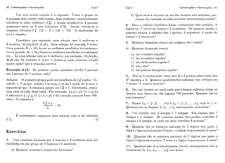 34 Combinações e Permutações Cap.2
IJm erro muito comiim é o seguinte: Como o grupo dc
6 pcssoas devc conter pelo rrienos diias miilheres: primeiramerite
escolhem-se duas miilheres (C:), C depois escolhcm-sc: 4 pessoas
quaisqiier ei1ti.c as 9 qiie solirai-am (C:). Assim, obtem-se a
rcspost a (errada) C': - C$ - 6 x 126 = 756. A explicação do
erro í! simples.
Considere. ~ior-exemplo, iima se1cg:ão c,om 3 mu1hri.e~e
3 lionieiis! MiiZ/12M:~I-11H~fI;~.Essa seleqiio foi contada 3 vczes.
T Jma quando h,Ii e Mg foram as mulheres escoll-iidas iizirialmexite,
oiitra qiiando 1CI 1 c hd:3 foram as rniilheres escolhidas inicialmente
et(:... J & urna selesão com as 4 miilhei-es, por exemplo, M1M2M3
M4H1H2 foi c.ontada 6 vezes e obtem-se lima resposta errada
muito maior qiie ;-t resposta c,oi.i.cta. O
Exeniplo 2.15: De cliiantos rriodos podemos dividir H pessoas
em 2 grupos de 4 pessoas cada?
Soluqão: O primeiro grupo pode ser escolhido (le modos. Es-
cohido o IYgriipo, sobram 4 pessoas e só há 1 modo de formar o
segundo grupo. A resposta parece. sei. C: x i. Eiitretanto, conta-
mos cada divisão duas vezes. Poi. ex~rriylo,{ a ,b, c, d } ( c , f ,g, h)
i! idêntica a {c, f,g , li) {(L, h, r,d ) e foi coiltacla como se fosse dife-
renle. A resposta i!
E interessante comparar esta soliiqão com a do exemplo
2.11. O
Exercicios
1. Uma comissão formada por 3 homciis e 3 miilheres deve ser
eseoll-iida em um gr-iipo dc 8 homens c 5 mu1hei.e~.
a) Quantas c,omissães ~>odemser forrria(ilts?
Cap,2 Combinações e Permutações 35
11) Qiial seria a resposta se um dos homens não acxitasse par-
tic.ipar da cori~issãose nela estivesse determinada miilher?
2. Para a sclcqão brasileira foram (:onvocados dois goleiros, G
zagiieiros, 7 nieios de campo e 4 ;tlac:antes. Dc quantos modos 6
possível escalar a, seleção com 1 goleiro, 4 xagtieiros, 4 mcios de.
campo c 2 atacantes?
3. Quaiitas diagonais liossiii iim polígoiio de ?i. lados?
4. Quailtas cliagonais l~rissiii:
a) iirri oc:taedro i-egiilar?
L) um icosaedro regiilar'?
c) um dodec,aedro regiilar?
d) um ciilrio?
e) um prisma hexagonal rcgiilai'!
5 . Tem-sc 5 lioiitos sol~rc:uma reta R, e H poi~tossobre uma reta
R' ~iaralelaa I<. Qiiantos qiiadr.iláteros c,onvcxos com vkrtices em
4 desses 1.3 pontos existem?
6 Ern um torneio iio cliial cada participante enfrenta todos os
demais iinio, única vez, são jogadas 780 partidas. Quantos são os
participailtes'?
7. Sejam I , = {1,2,. . . ,m ) e 1,&= {I, 2,. .. ,t ~ ) ,com ni 5 n.
Quailtas são as fiinqõcs J : I,, -t I,, estritamerite crescentes?
8. 1.Tm homem tcm 5 amigas c 7 amigos. Sua esposa tem 7
amigas e 5 amigos. De qiiantos modos eles podem convidar 6
amigas e ti amigos, se cada um deve convidar 6 pcssoas?
9. Quailtos são os níimcros naturais de 7 dígitos nos cluais o
dígito 4 figura exatamcnte 3 vezes c: o dígido 8 exalamente 2 vezes?
10. Quaiitos são os ~iúmcrosnaturais de 7 dígitos nos íluais o
dígito 4 figiira exatameiite 3 vezes e o dígito 8 cxatarrienle 2 vezes?
11. Quailtos são os p-siibcon,ju~itos(isto é, siibconjiintos corn p
elcmcntos) de (ni , nz: ... , n,,) nos quais:
 