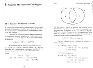 3. Outros Métodos de Contagem
Outros Métodos de Contagem 57
3.1 O Princípio da Inclusão-Exclusão
Na introduq-ãoao eapitiilo anterior fizemos refcriincio.a um principio
elementar de contagem qiie estabelece que o i~iimeiode elementos
da iinião de conjuiitos disjiintos 6 a soma rios iiíimeros de elcmen-
tos de cada conjiiiito.
O Principio da Iiic,lusão-Exclusão é uma fiirmula para con-
tar o ~iiimcrodc clenientos cliie pertencem à iiiiião de vários con-
jui~losiião neçessariameiltc!disiuiitos. Na sua versá~mais siniples,
ele afirma qiie
A justificativa pode ser obtida de dois modos diferentes:
a) Supoilhamos cliic haja y elementos eorniins a A e 3 %que
alem clisso haja z elementos cliie perten~ama A e não a B e z
c.lementos qiie pertenq,arn il. B mas nao a A (ver ligura 3.1).
Temos
# ( A u B ) =:e -t y + z ;
/
#A + # B - # ( A n B ) = (X +g) -t (y -t z ) - Y
= x + 3 +4 = {{(AU R ) .
b) # ( A U 11) i. o llurri(l~.o( - i ~clvmr!iitos (pie ]>crioi?(:<-~iiit i i>cii>
merios um dos coi~jiii~tosA c. B. Para c:oi~lai-os rlcnieiltos dc A U U
coritamos todos os ~leiiit.i~tosdc A(-/)A}A todos OS (1e R ( # B ) .
Ao fazermos isso, os elc!m~tltns rlc A f' R foi+:~mcoritados cliias
vezes, itnla t?ni jfA (I oiiti-a (?ri1 -/I-U. liorlarito cic-:vrimos clest.01-1tai-
a st?giindci c:oiltagcn-i rlcsses t?lemt?i~losr oktcmos
{{(A u B u r )= //-A I- 11 -1# , 1
- #/-(An n)- ( A nc:) - ~ / - { I In r:)
i # ( A n B nC:).
 