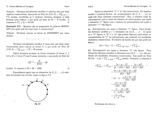 74 Outros Métodos de Contagem Cap.3
Solução: Devemos inicialmente escolher 5 cadeiras sem que haja
5
cadeiras conscc.utivas. Isso pode ser feito de f (15:5 ) = C15-5+1=
modos; escolhidas as 5 c.adeiras, devemos designar a cada
homem lima cadeira, o qiie pode ser feito cie P5 = 5! modos. A
resposta é C:, x 5 ! = 55 440. O
Exemplo 3.7: Quantos são os anagramas da palavra MISSIS-
SIPI 110s quais não há diias letas i;coilset:utivas?
Soluqão: Devemos colocar as letras de MISSISSIPI nas casas
abaixo:
Devemos inicialmente escolher 4 casas sem que haja casas
consecutivas para colocar as letras L;, o qiie ~iotleser feito de
J(10,4) = ~ f ( ) - ~ + ~= C: = 35 modos.
Agora devemos arrumar as letras restantes (4 letras I , 1
letra M e 1 lctra P) nas 6 casas restantes, o cliie pode scr feito de
modos. A resposta é 35 x 30 = 1050. •
Suponhamos agora que os elementos de {1,2,... , T I ) este-
jam arriirnados em c:ír.ciilo,como na figura 3.3.
Cap.3 Outros Métodos de Contagem 75
Agora os elementos "1" e "n" são coilsecutivos. De quantos
é possível formar iim p-sul>conjunto de {1,2!. .. ,?i) no
qi~alnão haja números consecutivos? Ora, o número total de
subconjiintos será a soma do número de siibr:onjiintos nos quais
O elemento "1" figura com o ilúrnero de siibconjiintos nos quais o
elemento "1" não figiira.
a) Siibconjiintos nos cliiais o elemento "1" figiira. Para formá-
10s devemos escoll~erp - 1 elementos em {3,4,... ,ri. - 1) (pois
se o "I" figura, o "2" e o "?L') xlão podem figlira~.)para serem os
companheiros do "1" no siibconjiinto, não podendo ser escolhidos
elementos conseciitivos. O níirnero de modos de qiie isso pode ser
feito é
b) Siibconjiintos nos cliiais o elemcnto "1" iião figiira. Para
forma-los devemos escoll-ierp elemei~losem {2,3,... ,n ) , não po-
dendo ser escolhidos elemeritos conseciitivos. Isso pode sei. feito
P
de f ( n 1,p) = CTi-l-p+l = modos. Portanto, a resposta é
-- (ti - p - I ) ! p + (?a - p)!
p!(?l*- 2p)!
Fig. 3.3 Acaliamos de obter o
 