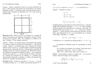 82 Outros Métodos de Contagem Cap.3
Soluçrio: Divida o riuadi-ado de lado 2 em cl~ialroquadrados de
lado 1. Dos 5 poiitos, pelo mcnos dois pei-teilcerão a iim mesmo
cliiadrado de lado 1. A distância eiitrc esses dois pontos será no
máximo igual à diagonal do quadrado qiie 6: h,o que conclui a
Cap.3 Outros Métodos de Contagem 83
1 < 1. 5 I <_ nz, tais qiie (L,. -i- a,.+i f + + h +a [ é miiltiplo de nt.
Soluçio: Considere as somas
Fig. 3.6
Exeniplo 3.12: Mostre que cirii um c,on,jiinto de ?i pessoas há
sempre duas pessoas ~111~:c.oilhecetn exatamente o mesmo número
de pessoas da conjiinto. (Obs.: Se n conhece b, 1i conhece a , ou
seja, "c.onheccr" i!iima i-elaqão sim6tric.a.)
Soluqno: Observe, em primeiro lugar, quc qualquer das pessoas
tio coiijiinto coiihecc: no mínimo O e 110 má,ximo 72 - 1 das outras
pessoas. Obscivc, em s~,guiidoliigar, que se alguma da,s pessoas
coi~hecet,odas as oiitias 71. - 1 pessoas então é impossível que haja
alguma pessoa c.oiilicceiido O outras. IJsenios agora o principio de
Dirichlet pondo ila 1" gaveta as pessoas que c,onhecem O outras,
na 2" gaveta as pessoas qiie conhecem 1 outra,..., na ?iagaveta as
pessoas cliie conhccem ~t - 1 outras. Apesar de termos 71 gavetas,
as ?L pessoas são colot-adas em, no máximo, ri. - 1 gavetas, pois
pela segiincla observação H, primeira e a iíltima das gavetas não
podem ser- ociipadas simiiltaneamente.
Exeniplo 3.13: I?, dado iim conjiinto A = {al, n2,. . . ,a,) de
WL níimeros inteiros ( n ~> 1). Most r-e q11e existem nattir'ais r e 1,
Se alguma dessas somas (digamos S j ) for djvisivcl por nL,a demons-
tração está concluída (nesse caso r = 1 e I -j). Caso contrário,
nenhuma dessas somas divididas por ni. deixará o i-csto nulo. Os
restos possíveis são, portaillo, 1 , 2 ,... ,nh - 1. Como há nk somas e
apenas na - 1 restos possíveis, pelo princípio de Diiic:hlet,, há duas
delas, que chamaremos de Sie ,Sj, qiie clivididas por na cleixani
rest,os iguais. Suponha i > j. Então
é mííltiplo de nt e o resiiltado está demonstrado (1. = j +1,I = i).
r]
O princípio de Dirichlet pode ser reformuIado do modo
seguinte:
,?e nt objefos sã.o colocados em ri. gavetas, entiío pelo menos
urna gaveta contém [(nk- l ) / t t ] -i1 objetos.
(Obs: [x]í! o maior iiltciso menor que oii igiial a z).
Prova: Se cada gaveta contiver no máximo [(?!L- 1)/tã] objetos,
então o níimero de objetos serii no mikimo
o que é lima contradiqão.
 