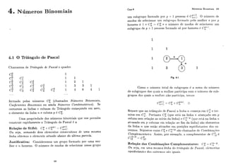 4. Números Binorniais
4.1 O Triângulo de Pascal
Chamamos de Triângulo de Pascal o quadro
formado pelos iiúmeros Cg (chamados ~VumerosBinomiais,
Coeficientes Binorniai.s ou ainda Numeros Combinatdrios). Se
contamos as linhas c colunas do Triângulo começando em zero,
o elemento da linha I L e coluna p i! C:.
Urna pi-o~iriedadedos niímeros binomiais que nos permite
construis rapidamente o Triângulo de Pascal 6 a
Rclagão de Stifel: C: +CP+'71. :=: C'+'TL+ 1-
Ou seja, somando dois elementos con.secutivos de uma mesma
linha oblemos o elemento situado abaixo da última parcela.
Justificativa: Consideremos um grupo forrnatfo por uma mu-
lher e n homens. O níirnei-o de modos de selecionar nesse grupo
Cap.4 Números Binomiais 83
um subgrupo formado por p + 1 pessoas 6 ~1),$. O iiíirncro de
modos de sclccionai- iini subgi-iipo formado ~ielamulhci- e por p
homens C: 1 x C: = C$ e o número dc modos de selecionar um
subgrupo de p + 1 pessoas formado só por homens ó C:+ '.
Como o ilúnirlro total cle siibgriipos ti! a sorna do níirnei-o
de subgriipos dos qiiais a niiill-iei-participa coni o 11rirriei.o de siib-
grupos dos quais a miilliei não participa. terrios
Repare que no triAngiilo dc Pascal a lirilia ?L chomeqacrn C: e ter-
mina em C::. Portanto C: (que rlst,á. na linha 71 avanqado em p
coluna sem relação ao inicio da linha) e C;i-p (que está na linha rc
atrasado em p coliiilas em rclação ao fim da linha) são elementos
da liiiha ?L que estão situados err1 posiqõcs ecliiiclistarites dos ex-
tremos. Númet.os como Cz e C'::-p são clzamaclos de Combinaqões
4Gomplementalrs. Assim, por c?xemplo! a comylemeiiti-li-de C12é
'cF2.
Relação das Conibiriações Coniplcrrieritares: C: =
Ou seja, em um,n rnes~nalinfia do tricingulo de Pnscnl, elcm.cntos
equidàstantp.9 dos ~zttrmo.sa i o i.qunis.
 