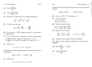 112 Números Binomiais
12. Calcule 6 : ~ ~ .
14. Determine o coeficiente de x6 no desenvolvimento de
15. Caicule o valor da soma
16. Prove que [(2 + On]é ímpar para todo n natural (Obs:
[ ]=parte inteira).
17. A é um conjiinto com n elementos e B é um seu p-subconjunto.
a) Quantos são os conjuntos X tais que B C X C A?
b) Quantos são os pares ordenados (Y, 2 ) tais que Y C Z C
A?
18. Partindo de
e igualando coeficientes adequados, prove mais uma vez a Fórmula
de Lagrange:
Cap.4 Números Binomiais 113
e igualando coeficientes adequados, prove mais uma vez a Fórmula
de Euler
20. Prove que 4747+7777é divisível por 4.
21. Calcule o valor de:
22. Calcule o valor das somas
23. Calcule o valor da soma
24. Demonstre por indução a Fórmula do Binômio.
25. Qual é o termo máximo da sequência de termo geral a,, =
q P ?
19. Partindo de
 