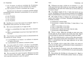138 Probabilidade
Cap.5
c) com 12 pontos, se acerta os resiiltados dos 10 primeiros
jogos e acerta apenas dois dos resultados dos 3 últimos;
d) com 13 pontos, se acerta os resultados dos 13jogos.
Supondo que em cada jogo os resiiltados possíveis tenham
probabilidade iguais, determine a probabilidade de um apostador
ser premiado:
a) com 10 pontos;
b) com 11 pontos;
, c) com 12 pontos;
d) com 13 pontos.
20. Escolhem-se ao acaso duas peqas de um dominó. Qual é a
probabildadc delas possuirem um número comum?
21. Há 8 carros estacionados em 12 vagas em fila.
a) Qual C a probabilidade das vagas vazias serem consecuti-
vas?
I>) Qual é a probabilidade de náo haver duas vagas vazias con-
seciitivas?
22. Cinco horriens e cinco miilheres sentam-se aleatoriamente em
dez cadeiras em círculo. Calcule:
a) A psoba1)ildade de os homens c as mulheres se sentarem
em Iiigares alternados.
b} A probabilidade das mulhel-es se sentarem juntas.
23. Uma caixa contém 2n sorvetes, n de côco e n de chocolate.
Em um grupo de 2n pessoas, a (a c n) pessoas preferem coco e
I> (I> < ? L ) pessoas preferem chocolate. As demais não têm pre-
ferência. Os sorvetes são distribiiídos ao acaso. Qual é a proba-
bilidacle de todas as 1ireferênc.ias serem respeitadas?
24, Em um armário há 71 pares de sapatos. Retiram-se ao acaso
p pes de sapatos desse armário. Qual a probabilidade de haver
entre esses pks exatamente k pares de sapatos?
Cap.5 Probabilidade 139
25. Colocam-se ao acaso n botões em um tabuleiro n x n, não
sendo permitido haver dois botões em uma mesma casa. Qual é a
probabilidade de não haver dois botões nem na mesma linha nem
na mesma coluna?
26. Um polígono regular de 2n + 1 lados está inscrito em um
circulo. Escolhem-se 3 dos seus vértices, formando-se um triângulo.
Qual é a probabilidade do centro do circulo se interior ao triangulo?
27. Nos cartões da Sena, as dezenas são apresentadas em um
quadro com 5 linhas e 10 colunas. Determine a probabilidade das
6 dezenas sorteadas:
a) pertencerem à, mesma linha;
b) pertencerem a apenas duas linhas, 5 numa linha e 1 na
outra;
c) idem, 4 numa linha e 2 na outra;
d) idem, 3 numa linha e 3 na outra;
e) pertencerem a apenas très linhas, duas em cada;
f) pertencerem a linhas diferentes.
28. Tem-se n urnas. Bolas são colocadas ao acaso nas urnas,
uma de cada vez, até que alguma urna receba duas bolas. Qual é
a probabilidade de colocarmos exatamente p bolas nas urnas?
29. Um carro estaciona entre n outros em fila e não numa ponta.
Quando o dono retorna ainda estão estacionados m dos n carros.
Qual é a probabilidade das duas vagas adjacentes ao seu carro
estarem vazias?
30. Se n homens, entre os quais João e Pedro, são postos ao
acaso em uma fila, qual é a probabilidade de haver exatamente m
pessoas entre João e Pedro?
31. Em um grupo de 10 pessoas, quatro são sorteadas para ga-
nhar um prêmio. Qual é a probabilidade de uma particular pessoa
ser sorteada?
32. Doze pessoas são divididas em três grupos de 4. Qual é a
probabilidade de duas determinadas pessoas ficarem no mesmo
grupo?
 
