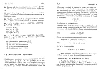 140 Probabilidade Cap.5
33. Em iim roda são colocadas, ao acaso, n pessoas. Qual é a
probabilidade de duas determinadas dessas pessoas ficarem jun-
tas?
34. João e Pedro lanç.am, cada um, um dado não-tendencioso.
Qual é a probabilidade do result,adode João ser maior ou igual ao
resultado de Pedro?
35. Qual é a probabilidade de lima permutação dos números
(1,2, ... ,10) ter exatamente 5 elementos no seu lugar primitivo?
36. P I A )= 4,P ( B ) = 5,P ( C ) = i,P ( A ~ I B )= i,P ( A ~ C )=
2,P ( B "C) = O. Calcule:
a) P ( A u B uC);
b) P [ A- (3U C)];
C ) P ( A n ( B ü C)];
d) P(L(A n B)uc11
1
37. P ( A ) = 4,P ( B ) = 4,P ( 6 ) = Q,P ( A ~ B )= 6 , p(AnC)=
P ( B nC ) = A,P ( Ari B nC) = A.Determine a probabilidade
de ocorrência de:
a) Exatamente um dos eventos A, B ,C;
b) Exatamente dois dos eventos A, B,C;
c) Pelo menos dois desses eventos;
d) No máximo dois desses eventos;
e) No máximo um desses eventos.
5-4. Probabilidades Condicionais
Consideremos o experimento que consiste em jogar um dado não-
viciado. Sejam 0 = {I,2,. .. , 6 } , A = {2,4,6) e B = {I,24).
Temos que P(B)# ( B ) / # ( n )= 316 = 1/2. Esta é a probabilidade
de B a práori, quer dizer, antes que o experimento se realize.
Siiponhamos que, uma vez realizado o experimento, alguém nos
Cap.5 Probabilidade 141
informe que o resultado do mesmo é um número par, isto é, que A
ocorreu. Nossa opinião sobre a ocorrência de B se modifica com
esta informação, já que, então, somente poderá ter ocorrido B se o
resultado do experimento tiver.sido 2. Esta opinião é quantificada
com a introdução de uma "probabilidade a posteriori" ou, como
vamos chamá-la doravante, probabilidade condicional de B dado
A , definida por
Introduzimos em geral a seguinte
Definição 5.2: DadosdoiseventosA e U , aprobabilidade condi-
cional de B dado A é o níimero P ( AnB ) /P ( A). Representaremos
este número pelo símbolo P ( B / A ) . Temos então simbolicamente
Note-se que este niimero só está definido quando P ( A ) > 0.
A equação (5.1) C também escrita como
Se P ( B ) > O temos também
Antes de passar aos exemplos indicaremos algumas pro-
priedades básicas da noção de probabilidade condicional.
Proposição 5.5: Seja A tal que P ( A ) > O. Então
a) P ( 4 / A ) = O , P ( f i / A )= I, O5 P ( B / A ) < I.
b) P ( ( Ru c ) / A ) = P ( B / A ) + P ( c / A ) , se B n C = 4. OU
seja, fixado A a proba bjljdade coridicional é oiitra pro habilidade
sobre o espaço arnostral R.
 