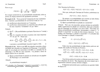 144 Probabilidade Cap.5 Probabilidade 145
Pelo Teorema do Produto:Note-se que
Isto sempre acontecerá se, na probabilidade considerada, todos os
pontos do espaço amostra1 são igualmente prováveis. O
Exemplo 5.13: Numa prova h&7 perguntas do tipo verdadeiro-
falso. Calcular a probabilidade de acertarmos todas as 7 se:
a) escolhcrrnos aleatoriamente as 7 respostas,
b) escolhermos aleatoriamente as respostas mas sabendo que
há mais respostas "vcrdadeiro" do que "falso".
Solução:
a) Há 27 = 128possibilidades e portanto P[acertas os 7 testes] =
1-
128'
b) Seja A o conjunto de todos OS pontos com mais respostas
"V" do que "F". Temos que
e portanto a probabilidade buscada é igual a 1/64.
Exemplo 5.14: Sabe-se que 80% dos pênaltis marcados a favor
do Brasil são cobrados por jogadores do Flamengo. A probabili-
dade dc um pênalti ser convertido é de 40% se o cobrador for do
Flarnengo e de 70% em caso contrário. Um pênalti a favor do
Brasil acabou de ser marcado:
a) Qual a probabilidade do pênalti ser colirado por um jogador
do Flamengo e ser convertido?
Solução:
A probabilidade desejada 6:
P("cobrador é do Flamengo" e "pènalti é convertido)') = P( ~ f l C } .
L /  /
Y Y
F C
Note que, ainda pelo Teorema do Produto, poderíamos ter
escrito:
P ( F í l C)= P ( C ) .P ( F / C ) .
No entanto, as probabilidades que ocorrem no lado direito
da igualdade não estão explícitas no enunciado.
b) Qual a probabilidade do pênalti ser convertido?
Solução: Note que, do enunciado, apenas sabemos as probabili-
dades condicionais do pênalti ser convertido, dado que o batedor
seja do Flamengo ou pertença a um outro clube. Para fazer uso
dessas probabiiidades condicionais, decompomos o evento C: "o
pênalti é convertido" na união de dois eventos disjuntos: "o co-
brador é do Flamengo e o pènalti é convertido" e "o cobrador não
é do Flamengo e o pênalti é convertido".
Isto é:
c = (F n c ) u(Fnc).
Logo
P ( C ) = P ( F nc)+~ ( F n c ) .
Cada uma das probabilidade do lado direito pode ser cal-
culada com auxilio do Teorema do Produto.
P ( F nC) = P ( F ) - P ( C / F ) = 0 , 8 x 0,4 = 0,32;
p(Fn c)= P(F)- P(c/F)= 0,2 x O, 7 = 0,14.
Logo,
P ( C ) = O , 32 +0, 14 = O,46.
Uma forma prática de resolver problemas como este é recor-
rer a diagrama de Qrvore. Tais diagramas são úteis sempre que o
experimento aIeatório possua diversos estágios.
O diagrama apropriado para o problema em questão é dado
na figura 5.3.
 