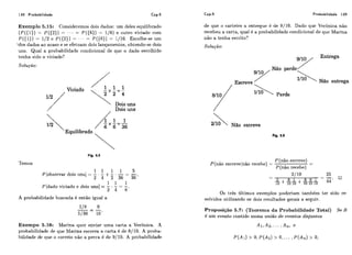 148 Probabilidade Cap.5 Cap.5 Probabilidade 149
de que o carteiro a entregue é de 9/10. Dado que Verõnica não
recebeu a carta, qual é a probabilidade condicional de que Marina
não a tenha escrito?
Solução:
Exemplo 5.15: Consideremos dois dados: um deles equilibrado
(P((1)) = P ( ( 2 ) ) = = P ( ( 6 ) ) = 1/61 e outro viciado com
P((1)) = 1/2 c ~ ( ( 2 ) ) = - . . = P ( ( 6 ) ) = 1/10. Escolhe-se um
.dos dados ao acaso e se efetuarn dois lançamentos, obtendo-se dois
uns. QuaI a probabilidade condicional de que o dado escolhido
tenha sido o viciado? Entrega
Solução:
9y Não perde/
Escreve
/ /
Dois uns
2/10 ~ ã oescreve
Fig. 5.6
Fig. 5.5
P (não escreve)
P(não escrevelnão recebe) = --
P (não recebe)
--
2/10 -
25
-2_+&'_+89'_-44'
O
10 10 10 10 10 10
Temos
1 1 1 1 5
P[observar dois iins] = - . - +- + - = -
2 4 2 36 36'
1 1 1
P[dado viciado e dois uns] = - . - = -
2 4 8'
Os três últimos exemplos poderiam também ter sido re-
solvidos utilizando os dois resultados gerais a seguir.A probabilidade buscada é então igual a
Proposição 5.7: (Teorema da Probabilidade Total) Se B
é um evento contido numa união de eventos disjuntos
Exempo 5.16: Marina quer enviar uma carta a Verõnica. A
probabilidade de que Marina escreva a carta é de 8/10. A proba-
bilidade de que o correio não a perca é de 9/10. A probabilidade P(A1) > O, P ( A 2 )> O , . .. ,P(A,) > O,
 