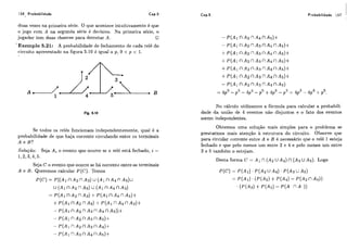 156 Probabilidade Cap.5 Probabilidade 157
duas vezes na primeira série. O que acontece intuitivamente é que
o jogo com A na segunda série é decisivo. Na primeira série, o
jogador tem duas chances para derrotar A . O
'Exemplo 5.21: A probabilidade de fechamento de cada relé do
rjrcuito apresentado na figura 5.10 é igual a p, O < p < 1.
Flg. 5.10
Se todos os relés funcionam independentemente, qual é a
probabilidade de que haja corrente circulando entre os terminais
A e B ?
Solução: Seja A io evento que ocorre se o relé está fechado, i =
1,2,3,4,5.
Seja C o evento que ocorre se há corrente entre os terminais
A e B. Queremos calcular P(C). Temos
No calculo utilizamos a fórmula para calcular a probabili-
dade da união de 4 eventos não disjuntos e o fato dos eventos
serem independentes.
Obtemos uma solução mais simples para o problema se
prestarmos mais atenção à estrutura do circuito. Observe que
para circular corrente entre A e B é necessário que o relé 1 esteja
fechado e que pelo menos um entre 2 e 4 e pelo menos um entre
3 e 5 também o estejam.
DestaformaC = A 1 n ( A 2 U A 4 ) n (AJUA5). Logo
 