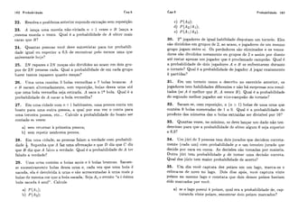 162 Probabilidade Cap.5 Probabilidade 163
22. Resolva o problema anterior supondo extraçáo sem reposição.
23. A lanqa uma moeda não-viciada 71 + 1 vezes c B lanc;a a
.mesma moeda ?a vezes. Qiial é a probabilidade de A obter mais
caras que B?
24. Quantas pessoas você deve entrevistar para terhprobabili-
dade igual ou superior a 0,s de encontrar pelo menos uma que
aniversarie hoje?
25. 2N rapazes e 2N moças são divididos ao acaso em dois gru-
pos de 2N pessoas cada. Qiial a probabilidade de em cada grupo
haver tantos rapazers quanto moças?
26. Uma urna contém 3 bolas vermelhas e 7 liolas brancas. A
e I3 sacam alternadamente, sem reposição, bolas dessa urna até
que uma bola vermelha seja retirada. A saca a 1" bola. Qual é a
probabilidade de A sacar a bola vermelha?
27. Em uma cidade com n +1 habitantes, uma pessoa conta um
boato para uma outra pessoa, a qual por siia vez o conta para
tima terceira pessoa, etc... Calciile a probabilidade do boato ser
contado m vezes:
a) sem retomar k primeira pessoa;
b) sem repetir nenhiima pessoa.
28. Em lima cidade, as pessoas falam a verdade com probabili-
dade 5. Suponha que A faz uma afirmação e que D diz que C diz
que B diz que A faloii a verdade. Qual i:a probabilidade de A ter
falado a verdade?
29. Uma iii-na contém n bolas aziiis e 1i bolas brancas. Sacam-
sc sucessivamente bolas dessa urna e, cada vez que uma bola é
sacada, ela é devolvida a urna e são acrescentadas h urna mais p
bolas de mesma cor qiic a bola sacada. Scja Ai o evento "ai-ésima
bola sacada é azul". Calcule
30. 2n jogadores de igual habilidade disputam um torneio. Eles
são divididos cm grupos de 2, ao acaso, e jogadores de um mesmo
grupo jogam entre si. Os perdedores são eliminados e os vence-
dores são divididos novamente en grupos de 2 e assim por diante
até restar apenas um jogador que é proclamado campeão. Qual é
a probabilidade de dois jogadores A e B se enfrentarem durante
o torneio? Qual é a probabilidade do jogador A jogar exatamcnte
k partidas?
31. Em um torneio como o descrito no exercício anterior, os
jogadores tem habilidades diferentes e não há surpresas nos resul-
tados (se A é melhor que B, A vence B ). Qual é a probabilidade
do segundo melhor jogador ser vice-campeão do torneio?
32. Sacam-se, com reposição, n (71 > 1) bolas de uma urna que
contém 9 bolas numeradas de 1 a 9. Qual é a probabilidade do
produto dos niimeros das n bolas extraídas ser divisível por 10?
33. Quantas vezes, no mínimo, se deve lançar um dado não ten-
dencioso para que a probabilidade de obter algum 6 seja superior
a 0,9?
34. Um júri de 3 pessoas tem dois jurados que decidem correta-
mente (cada um) com probabilidade p e um terceiro jurado quc
decide por cara ou coroa. As decisões são tomadas por maioria.
Outro júri tem probabilidade p de tomar. uma decisão correta.
Qual dos júris tem maior probabilidade de acerto?
35. Um dia você captura dez peixes em um lago, marca-os e
coloca-os de novo no lago. Dois dias após, você captura vinte
peixes no mesmo lago e constata que dois desses peixes haviam
sido marcados por você.
a) se o lago possui k peixes, qual era a probabilidade de, cap-
turando vinte peixes, encontrar dois peixes marcados?
 