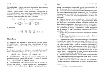 168 Probabilidade Cap.5
Exernplo 5.25: Joga-se uma moeda não-viciada. Qual é a proba-
bilidade de serem obtidas 5 caras antes de 3 coroas?
Solução: Pondo sucesso = cara, queremos a probabilidade de
ocorrerem 5 siicessos antes que ocorram 3 fi-acassos. Ora, ocor-
rerão 5 sucessos antes que ocorram 3 fracassos se e só se nas 7
primeiras provas ocorrerem pelo menos 5 sucessos.
Como a probabilidade de k sucessos em 7 provas S
a resposta é
Exercicios
1. Sacam-se, com reposição, 4 bolas de uma urna que contém
7 bolas brancas e 3 bolas pretas. Qual a probabilidade de serem
sacadas 2 bolas de cada cor? Qual seria a resposta no caso sem
reposição?
2. Lança-se um dado não viciado até a obtenção do terceiro 6.
Seja X o número do 1a.nçamentoem que isso ocorre. Calcule:
3. Dois adversários A e B disputam um série de 10 part.idas. A
probabilidade de A ganhar uma partida é 0,6 e não há empates.
Qual é a probabilidade de A ganhar a série?
4. Dois adversários A e: B disputam uma série de partidas. O
primeiro que obtiver 12 vitórias ganha a série. No momento o
resultado 6 6 x 4 a favor de A. Qual é a probabilidade de A
Cap.5 Probabilidade 169
ganhar a série sabendo que em cada partida as probabilidades de
A e B vencerem são respectivamente 0,4 e 0,6?
5. Motores de avião funcionam independentemente e cada motor
tem um probabilidade p de falhar durante um voo. Um avião voa
com segurança se a maioria de seus motores funciona. Para que
valores de p um avião com 3 motores é preferível a um a.viãocom
5 motores?
6. Suponha que uma caracteristica (como a cor dos olhos, por
exemplo) dependa de um par de genes. Representemos por A um
gen dominante e por a um gen recessivo. Assim um indivíduo com
genes AA é dominante puro, um com genes aa é um recessivo puro
e um com genes Aa é um híbrido. Dominantes puros e híbridos
são semelhantes em relação à caracteristica. Filhos recebem um
gen do pai e um da mãe. Suponha que pai e mãe sejam híbridos
e tenham 4 filhos.
a) Qual é a ~robabilidadedo primeiro filho ser um recessivo
puro?
b) Qual é a probabilidade de exatamente um dos 4 filhos ser
um recessivo puro?
7. (Oproblema das caixas de fósforos de Banach*) Um matemá-
tico sai de casa todos os dias com duas caixas de fósforos, cada uma
com n palitos. Toda vez que ele quer acender um cigarro, ele pega
(ao acaso) uma das caixas e retira daí um palito. O matemático é
meio distraído, de modo que quando ele retira o último palito de
uma caixa, ele não percebe que a caixa fica vazia. Como ele fuma
muito, em certa hora ele pega uma caixa e constata que ela está
vazia. Qual é a probabilidade de nesse momento a outra caixa
conter exatamente k (O 5 k 5 n ) palitos?
8- Lança-se repetidamente um par de dados não tendenciosos.
Qual é a probabilidade de obtermos duas somas iguais a 7 antes
de obtermos três somas iguais a 3?
9. Uma moeda tem probabilidade 0,4 de dar cara. Lançando-a
12 vezes qual o mais provável valor do número de caras obtidas?
*Stefan Banach (1892-1945), mitemltico polonês
 