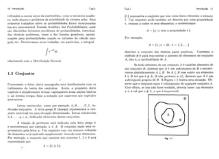 10 Introdução Cap.1
tribuições a, oiitras áreas da matc.n~át.ica!c:onio a mecâriic:a analíti-
ca, onde atacou o psol>lemada estabilidade do sistema solar. 5L eus
iníimeros trabalhos sobre as prol-iahilicladcs foram incorporados
em seu monumental 'rsatado Analítico das Probabilidades, onde
são disr.iit,idcisiniimei-os problemas de probabilidades, introduzi-
das tecnicas ~ioderosas!como a das fiinqões geradoras, aproxi-
niações para probaliilidades iisando os mhtodos do ciilciilo inte-
gral, etci. Encoiltiamos nesle trahalho! em pai-tieiilai.,a intcgr-a1
e- d t ,
/ '
relacionada com a Distr.iliiiiqão Noi-niiil.
1.3 Conjuntos
Certamente o leitor desta monografia está familiai-ixado com os
r-iidimentos da teoria dos cor~~iiintos.Assini, o propósito dcste
capitulo i! sirnplesrriente revisar- i-apidamente essas iloqões básic,as
c, ao mesmo lempo, fixar a notação qiie usarenios nos eapítiilos
posteriores.
1,eti.a~maiúsculas, como por exemplo A , a,... ,Y,Z , iil-
dicharão c.onjiintos. A letra grega fi (ômega) representará o con-
jun,to universal cm uma sitiiaqão delerminada. Lctras minúsculas .
a,5,... ,? j , z :w ,ii~dicaiãoelcrnentos desses conjiii~tos.
A rclaq.ão de pertencer ser& indicada pela letra grega E
e escsevescnios por exemplo, a f A. O conjunto vazio será re-
presentado pela letra 4. Um conjiinto com iim niiriicro reduzido
de ele.rnei~tosser&iiirlicado sirri~ilesnici~telistando seus ~lemcntos.
Por exerriplo, o coiljiirito cliic consiste! 110s DI~MCI.OS1, L e 3 ~ ~ 1 . 8
t.el)iesentatio por
- A = {1,2,:3);
Cap.1 Introdução 11
(1) representa o conjunto que tem como íinico elemento o número
1. Um conjiinto pode tambkm ser descrito por uma p~opriedade
r,comum a todos os seus elementos, e escreveremos
A = {x lx tem a propriedade n).
Por exemplo,
descreve o coi~juntodos inteiros pares positivos. Usaremos o
símbolo # A para repl-(!sentar o ní~merode elementos do conjunto
A , isto é, a cardinalidade de A .
Se todo elemento de um conjunto A é também elemento de
um conjunto B, diremos que A é iim subconjunto de B e escreve-
remos simbolicamente A C B. Se A C B mas existe um elemento
1i E B tal que 1i A, ( b não pcrtence a A ) , diremos que A é um
subconjunto próprio de 3 . A Figura 1.1 ilustra esta situação. Ob-
serve que o coiijunto vazio C! subconjiinto de clualíluer conjunto A.
Com efeito, se isso não fosse verdade, deveria haver um elemento
x E 4 tal que x 4 A . o q i i ~6 im~-iossiv~l.
Fig. 1.1
 