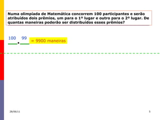 Numa olimpíada de Matemática concorrem 100 participantes e serão  atribuídos dois prêmios, um para o 1º lugar e outro para o 2º lugar. De  quantas maneiras poderão ser distribuídos esses prêmios? 99 100 = 9900 maneiras 28/06/11 