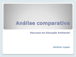 Análise comparativa
     Recursos em Educação Ambiental




                      Amílcar Lopes
 